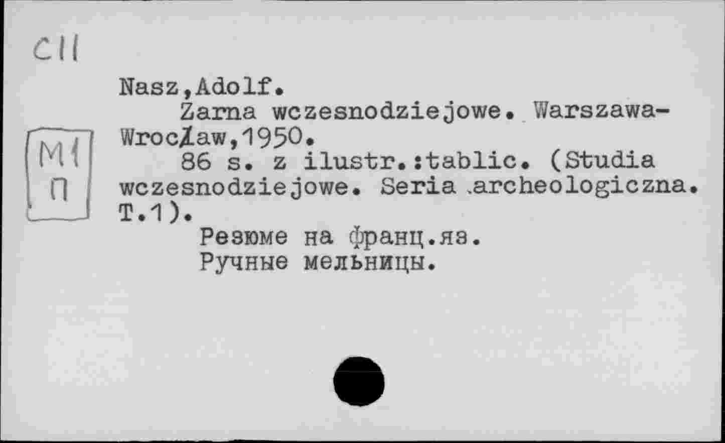 ﻿Nasz,Adolf.
Zarna wczesnodziejowe. Warszawa-WrocXaw,195Ô.
86 s. z ilustr.stablic. (Studia wczesnodziejowe. Séria .archeologiczna. T.1 ).
Резюме на франц.яз.
Ручные мельницы.